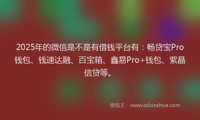 2025年的微信是不是有借钱平台有：畅贷宝Pro钱包、钱速达融、百宝箱、鑫易Pro+钱包、紫晶信贷等。