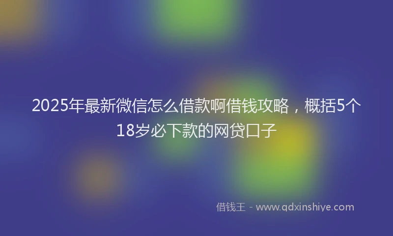 2025年最新微信怎么借款啊借钱攻略，概括5个18岁必下款的网贷口子