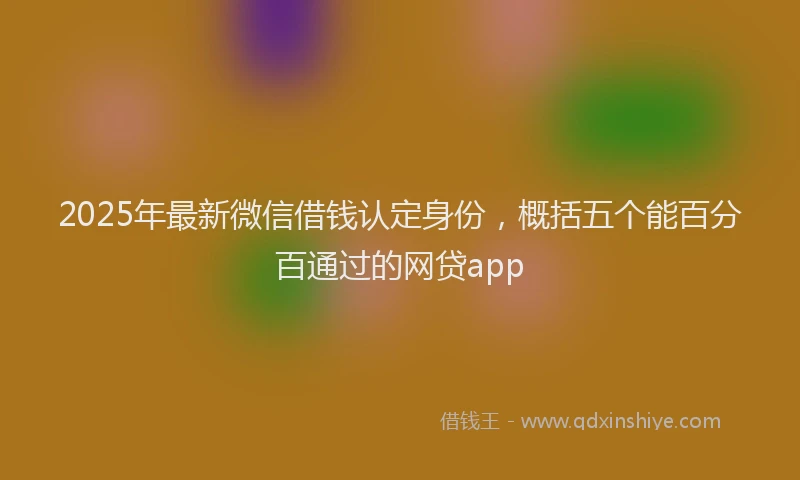 2025年最新微信借钱认定身份，概括五个能百分百通过的网贷app