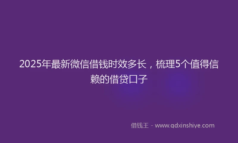 2025年最新微信借钱时效多长，梳理5个值得信赖的借贷口子