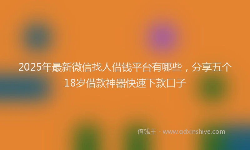 2025年最新微信找人借钱平台有哪些，分享五个18岁借款神器快速下款口子