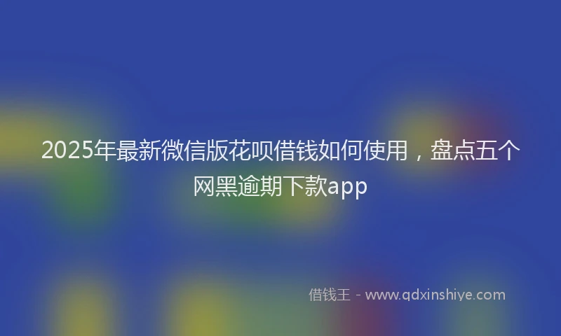 2025年最新微信版花呗借钱如何使用，盘点五个网黑逾期下款app