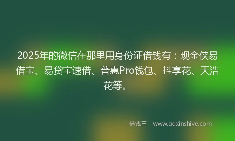 2025年的微信在那里用身份证借钱有：现金侠易借宝、易贷宝速借、普惠Pro钱包、抖享花、天浩花等。