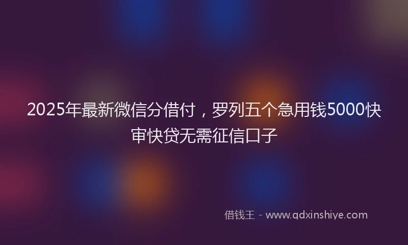 2025年最新微信分借付，罗列五个急用钱5000快审快贷无需征信口子