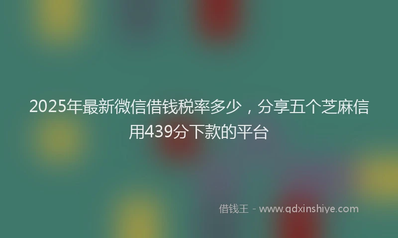 2025年最新微信借钱税率多少，分享五个芝麻信用439分下款的平台