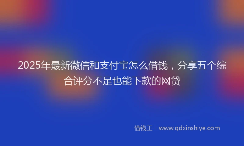 2025年最新微信和支付宝怎么借钱，分享五个综合评分不足也能下款的网贷