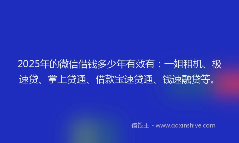 2025年的微信借钱多少年有效有：一姐租机、极速贷、掌上贷通、借款宝速贷通、钱速融贷等。