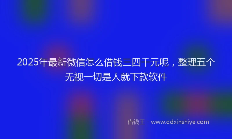 2025年最新微信怎么借钱三四千元呢，整理五个无视一切是人就下款软件