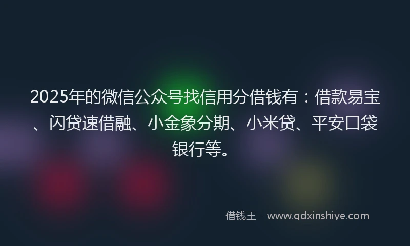 2025年的微信公众号找信用分借钱有：借款易宝、闪贷速借融、小金象分期、小米贷、平安口袋银行等。