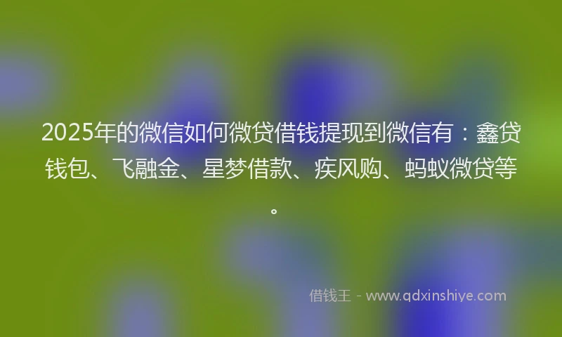 2025年的微信如何微贷借钱提现到微信有：鑫贷钱包、飞融金、星梦借款、疾风购、蚂蚁微贷等。