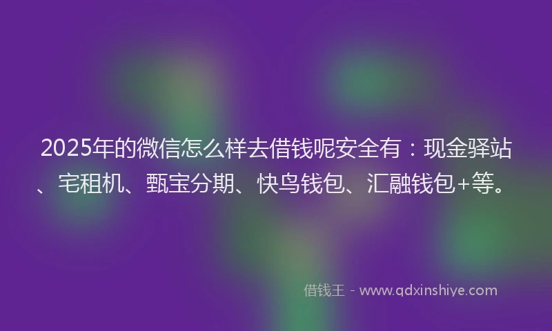 2025年的微信怎么样去借钱呢安全有：现金驿站、宅租机、甄宝分期、快鸟钱包、汇融钱包+等。