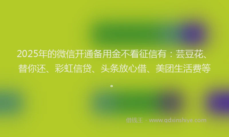 2025年的微信开通备用金不看征信有：芸豆花、替你还、彩虹信贷、头条放心借、美团生活费等。