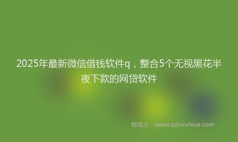 2025年最新微信借钱软件q，整合5个无视黑花半夜下款的网贷软件