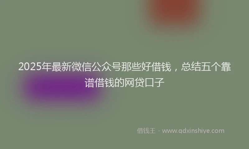 2025年最新微信公众号那些好借钱，总结五个靠谱借钱的网贷口子