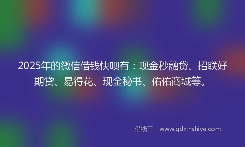 2025年的微信借钱快呗有：现金秒融贷、招联好期贷、易得花、现金秘书、佑佑商城等。