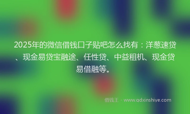 2025年的微信借钱口子贴吧怎么找有：洋葱速贷、现金易贷宝融途、任性贷、中益租机、现金贷易借融等。