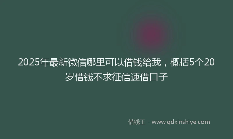 2025年最新微信哪里可以借钱给我，概括5个20岁借钱不求征信速借口子