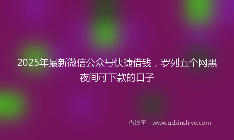 2025年最新微信公众号快捷借钱，罗列五个网黑夜间可下款的口子