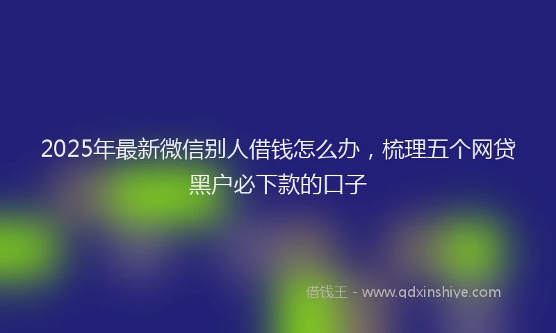 2025年最新微信别人借钱怎么办，梳理五个网贷黑户必下款的口子
