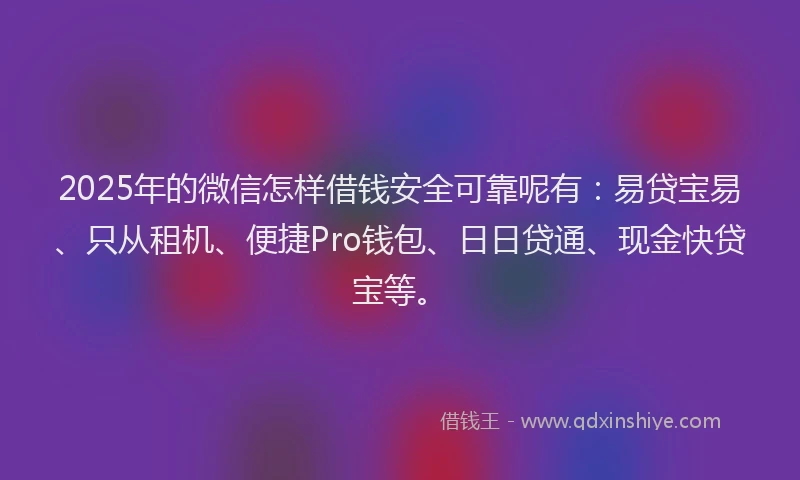2025年的微信怎样借钱安全可靠呢有：易贷宝易、只从租机、便捷Pro钱包、日日贷通、现金快贷宝等。