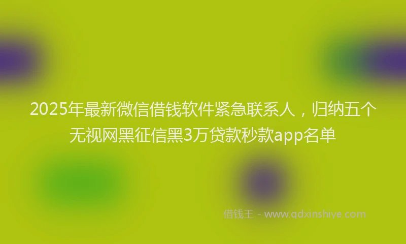 2025年最新微信借钱软件紧急联系人，归纳五个无视网黑征信黑3万贷款秒款app名单