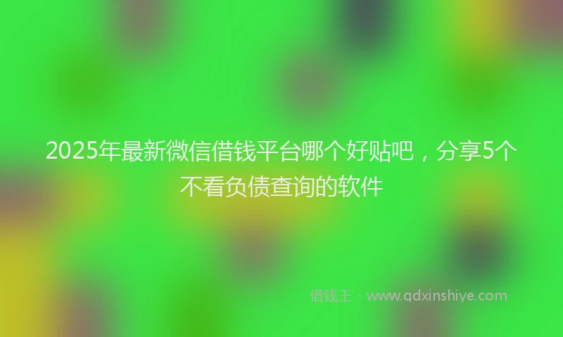 2025年最新微信借钱平台哪个好贴吧，分享5个不看负债查询的软件