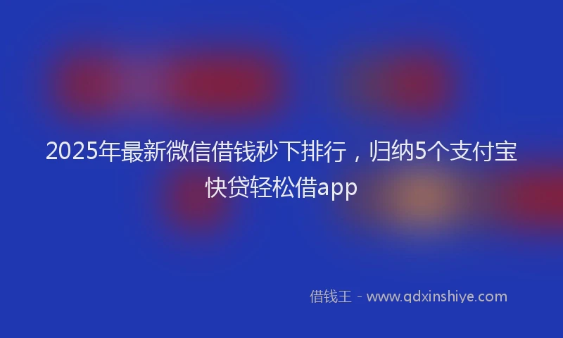 2025年最新微信借钱秒下排行，归纳5个支付宝快贷轻松借app