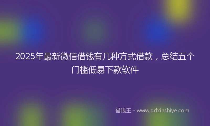 2025年最新微信借钱有几种方式借款，总结五个门槛低易下款软件