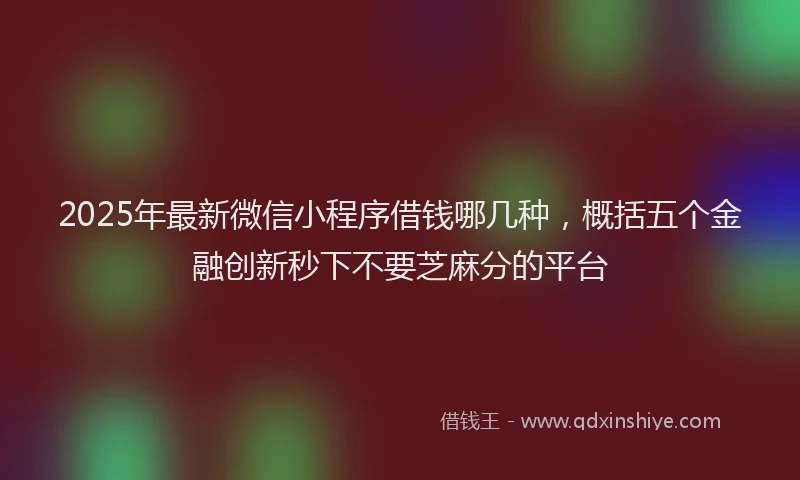 2025年最新微信小程序借钱哪几种，概括五个金融创新秒下不要芝麻分的平台