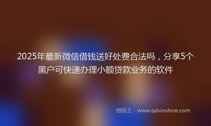 2025年最新微信借钱送好处费合法吗，分享5个黑户可快速办理小额贷款业务的软件