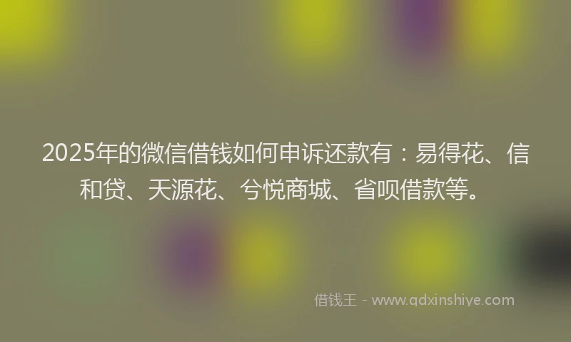 2025年的微信借钱如何申诉还款有：易得花、信和贷、天源花、兮悦商城、省呗借款等。