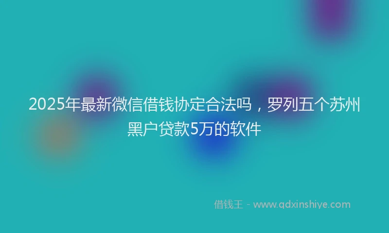 2025年最新微信借钱协定合法吗，罗列五个苏州黑户贷款5万的软件