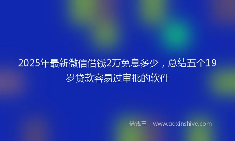 2025年最新微信借钱2万免息多少，总结五个19岁贷款容易过审批的软件