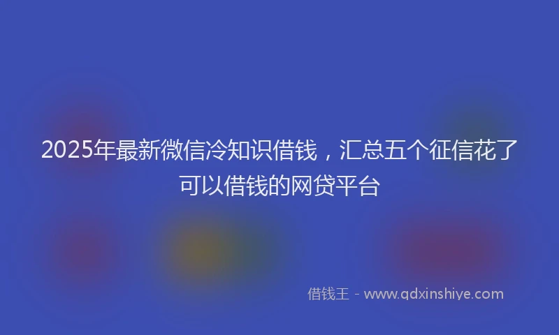 2025年最新微信冷知识借钱，汇总五个征信花了可以借钱的网贷平台