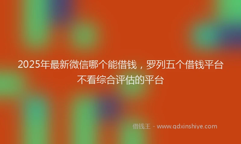 2025年最新微信哪个能借钱，罗列五个借钱平台不看综合评估的平台
