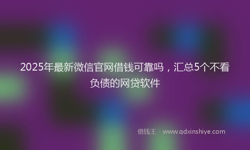2025年最新微信官网借钱可靠吗，汇总5个不看负债的网贷软件
