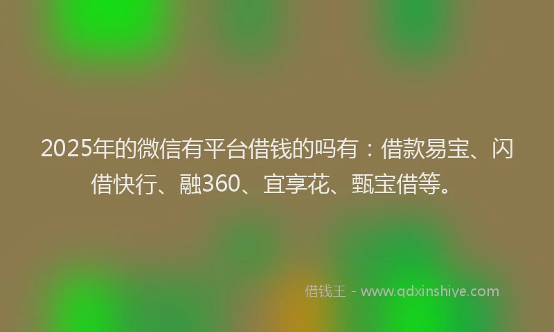 2025年的微信有平台借钱的吗有：借款易宝、闪借快行、融360、宜享花、甄宝借等。