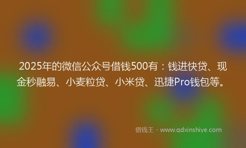 2025年的微信公众号借钱500有：钱进快贷、现金秒融易、小麦粒贷、小米贷、迅捷Pro钱包等。