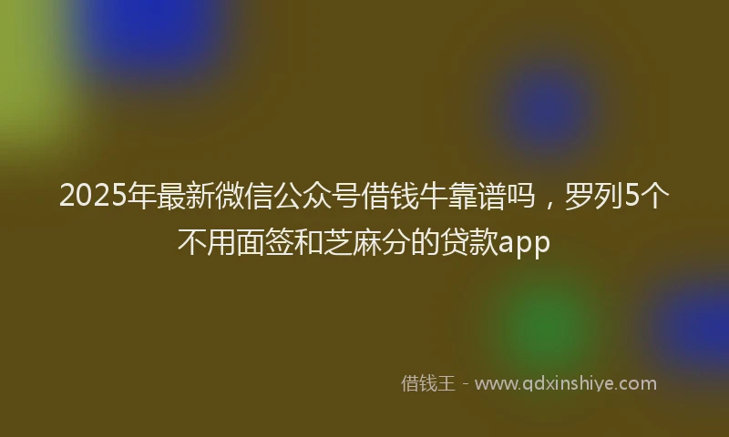 2025年最新微信公众号借钱牛靠谱吗，罗列5个不用面签和芝麻分的贷款app