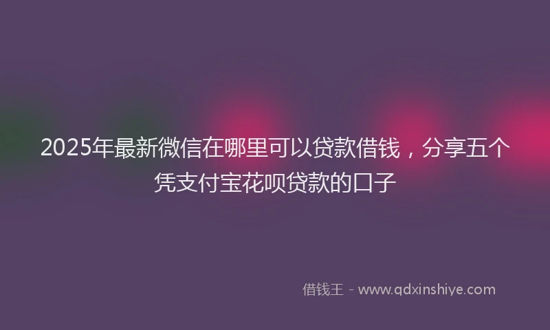 2025年最新微信在哪里可以贷款借钱，分享五个凭支付宝花呗贷款的口子
