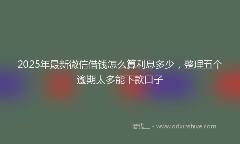 2025年最新微信借钱怎么算利息多少，整理五个逾期太多能下款口子