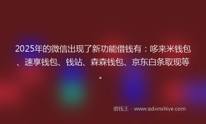 2025年的微信出现了新功能借钱有：哆来米钱包、速享钱包、钱站、森森钱包、京东白条取现等。