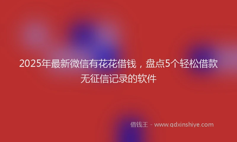 2025年最新微信有花花借钱，盘点5个轻松借款无征信记录的软件
