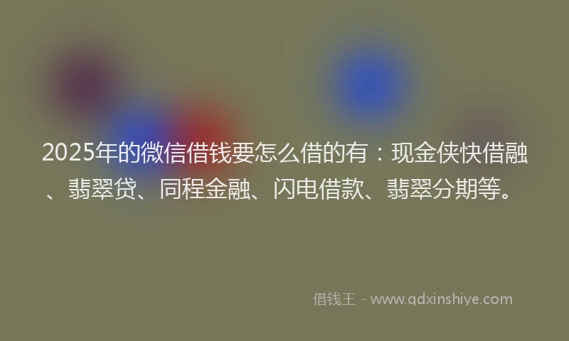 2025年的微信借钱要怎么借的有：现金侠快借融、翡翠贷、同程金融、闪电借款、翡翠分期等。