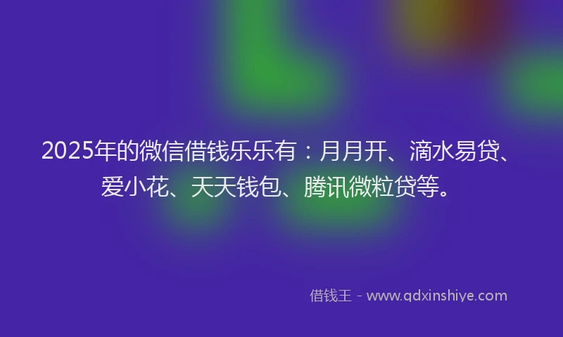 2025年的微信借钱乐乐有：月月开、滴水易贷、爱小花、天天钱包、腾讯微粒贷等。