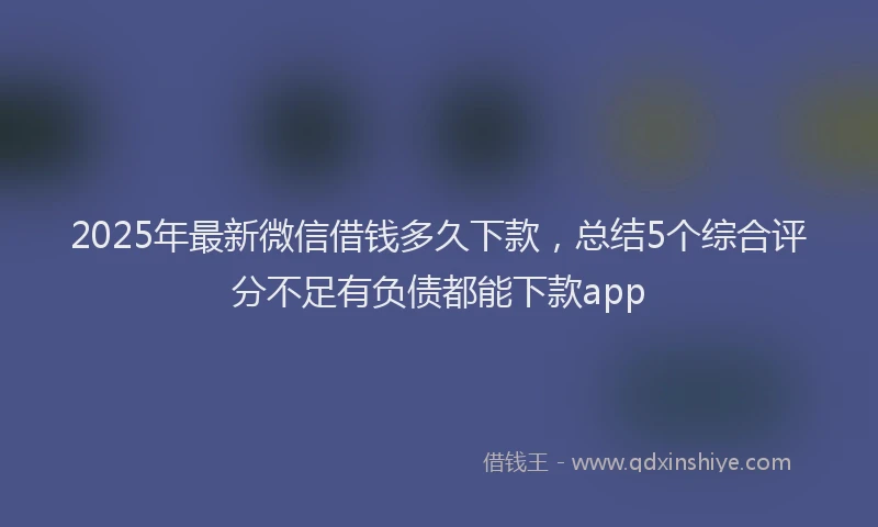 2025年最新微信借钱多久下款，总结5个综合评分不足有负债都能下款app
