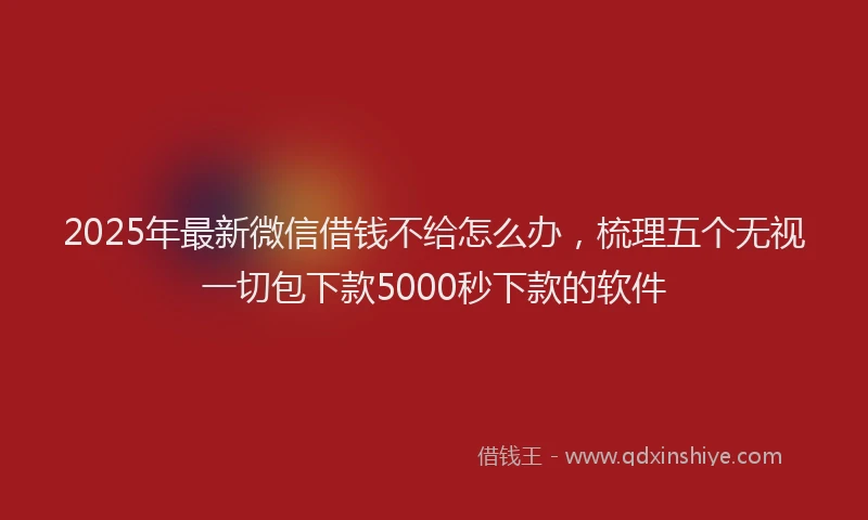 2025年最新微信借钱不给怎么办，梳理五个无视一切包下款5000秒下款的软件