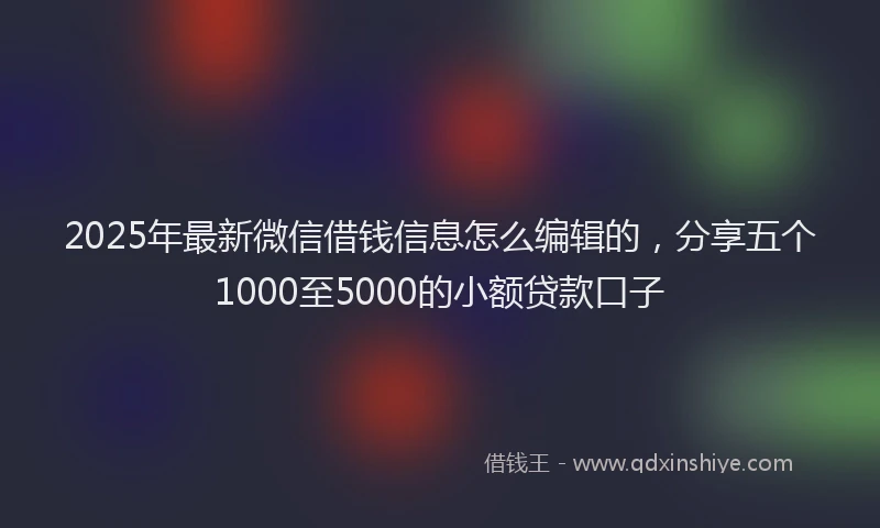 2025年最新微信借钱信息怎么编辑的，分享五个1000至5000的小额贷款口子