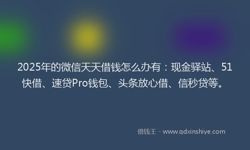 2025年的微信天天借钱怎么办有：现金驿站、51快借、速贷Pro钱包、头条放心借、信秒贷等。