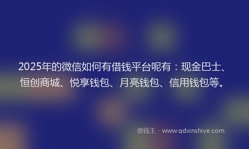2025年的微信如何有借钱平台呢有：现金巴士、恒创商城、悦享钱包、月亮钱包、信用钱包等。